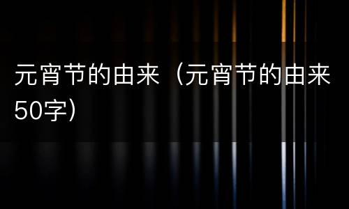 元宵节的由来（元宵节的由来50字）