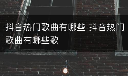 抖音热门歌曲有哪些 抖音热门歌曲有哪些歌