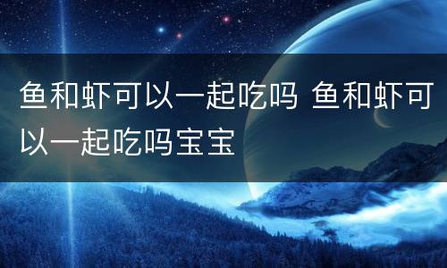 鱼和虾可以一起吃吗 鱼和虾可以一起吃吗宝宝