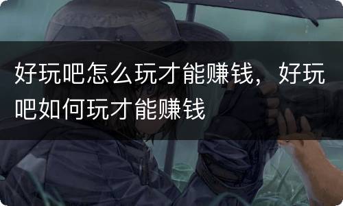 好玩吧怎么玩才能赚钱，好玩吧如何玩才能赚钱