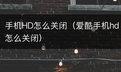 手机HD怎么关闭（爱酷手机hd怎么关闭）