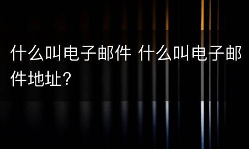 什么叫电子邮件 什么叫电子邮件地址?