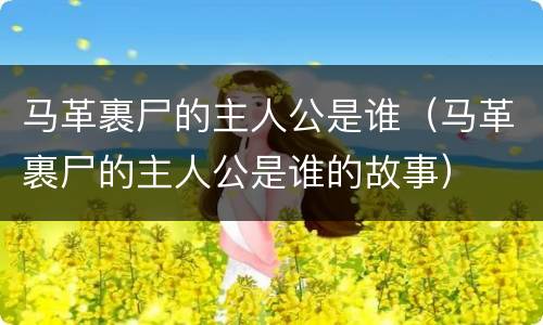 马革裹尸的主人公是谁（马革裹尸的主人公是谁的故事）