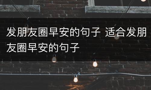 发朋友圈早安的句子 适合发朋友圈早安的句子