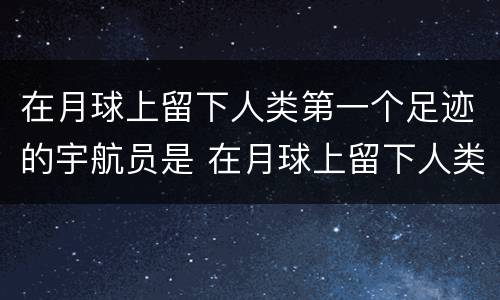 在月球上留下人类第一个足迹的宇航员是 在月球上留下人类第一个足迹的宇航员是谁