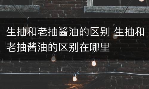生抽和老抽酱油的区别 生抽和老抽酱油的区别在哪里