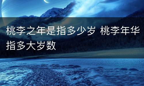 桃李之年是指多少岁 桃李年华指多大岁数