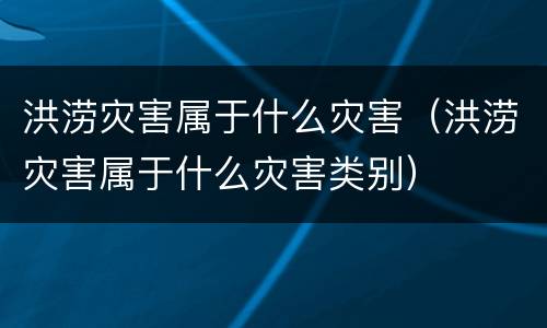 洪涝灾害属于什么灾害（洪涝灾害属于什么灾害类别）
