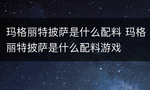 玛格丽特披萨是什么配料 玛格丽特披萨是什么配料游戏