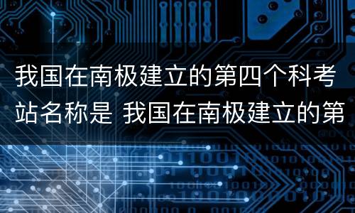 我国在南极建立的第四个科考站名称是 我国在南极建立的第四个科考站名称是什么