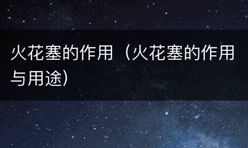火花塞的作用（火花塞的作用与用途）
