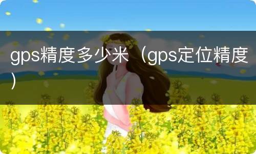 gps精度多少米（gps定位精度）