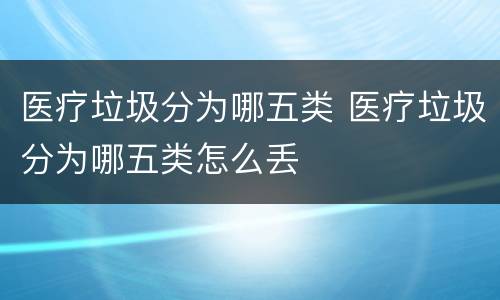 医疗垃圾分为哪五类 医疗垃圾分为哪五类怎么丢