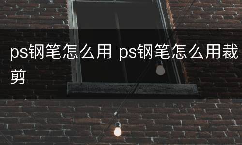 ps钢笔怎么用 ps钢笔怎么用裁剪