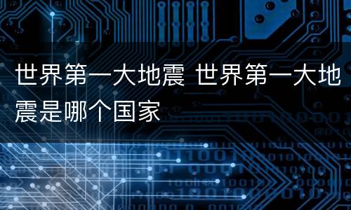世界第一大地震 世界第一大地震是哪个国家