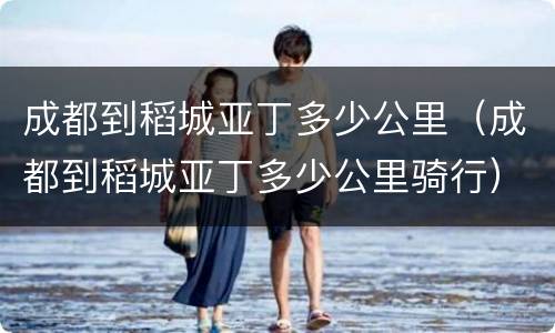 成都到稻城亚丁多少公里（成都到稻城亚丁多少公里骑行）