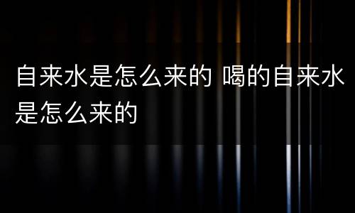 自来水是怎么来的 喝的自来水是怎么来的