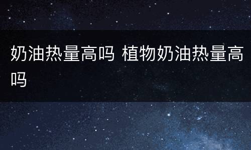 奶油热量高吗 植物奶油热量高吗