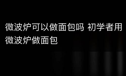 微波炉可以做面包吗 初学者用微波炉做面包