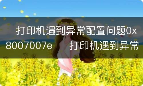 ​打印机遇到异常配置问题0x8007007e  ​打印机遇到异常配置问题0x8007007e怎么办