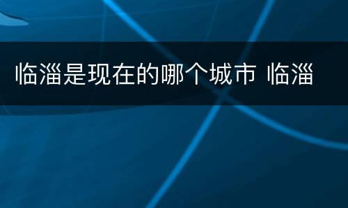 临淄是现在的哪个城市 临淄