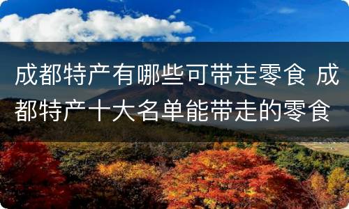 成都特产有哪些可带走零食 成都特产十大名单能带走的零食特产