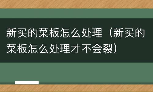 新买的菜板怎么处理（新买的菜板怎么处理才不会裂）