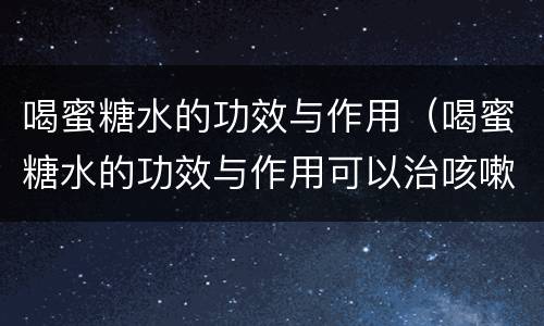 喝蜜糖水的功效与作用（喝蜜糖水的功效与作用可以治咳嗽吗）