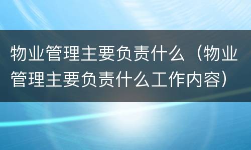 物业管理主要负责什么（物业管理主要负责什么工作内容）