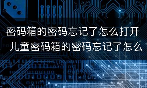 密码箱的密码忘记了怎么打开 儿童密码箱的密码忘记了怎么打开