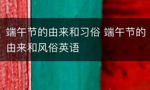 端午节的由来和习俗 端午节的由来和风俗英语