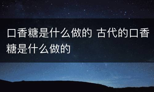 口香糖是什么做的 古代的口香糖是什么做的