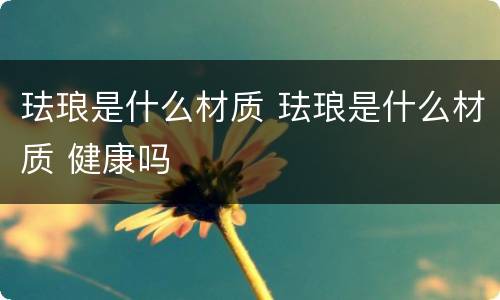 珐琅是什么材质 珐琅是什么材质 健康吗