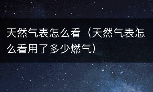 天然气表怎么看（天然气表怎么看用了多少燃气）