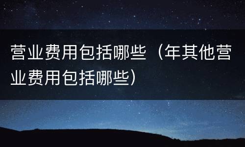 营业费用包括哪些（年其他营业费用包括哪些）