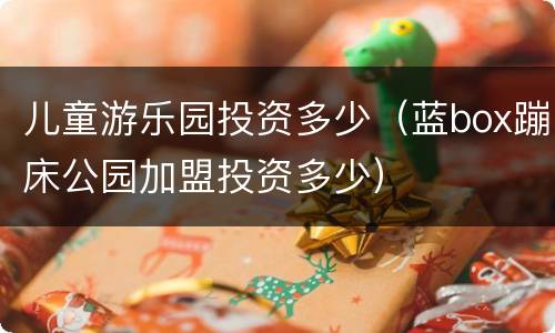 儿童游乐园投资多少（蓝box蹦床公园加盟投资多少）