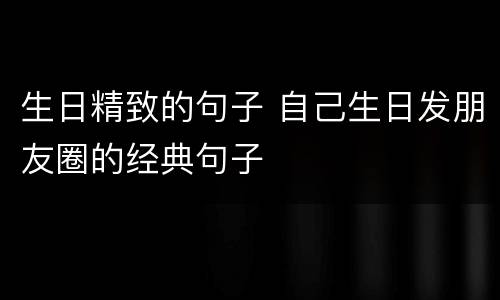 生日精致的句子 自己生日发朋友圈的经典句子