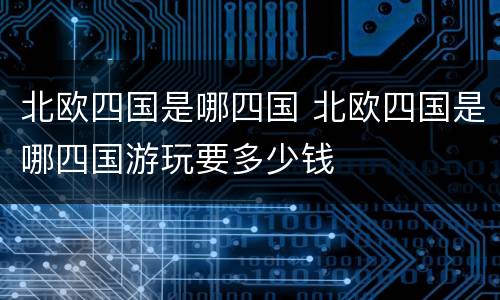 北欧四国是哪四国 北欧四国是哪四国游玩要多少钱