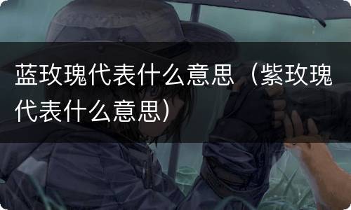 蓝玫瑰代表什么意思（紫玫瑰代表什么意思）