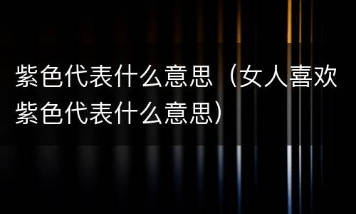 紫色代表什么意思（女人喜欢紫色代表什么意思）