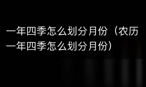 一年四季怎么划分月份（农历一年四季怎么划分月份）