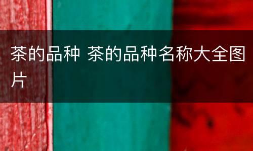 茶的品种 茶的品种名称大全图片