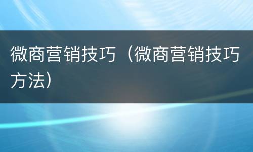 微商营销技巧（微商营销技巧方法）