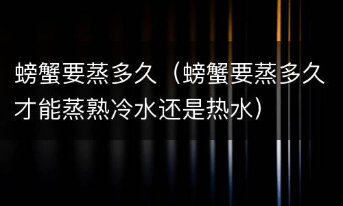 螃蟹要蒸多久（螃蟹要蒸多久才能蒸熟冷水还是热水）