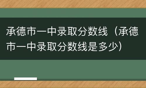 承德市一中录取分数线（承德市一中录取分数线是多少）