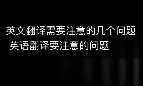 英文翻译需要注意的几个问题 英语翻译要注意的问题