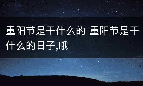 重阳节是干什么的 重阳节是干什么的日子,哦