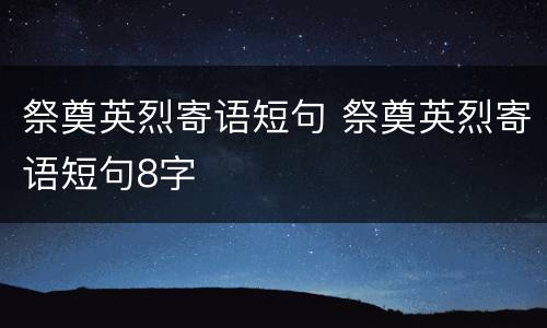 祭奠英烈寄语短句 祭奠英烈寄语短句8字