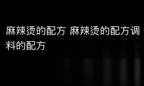 麻辣烫的配方 麻辣烫的配方调料的配方