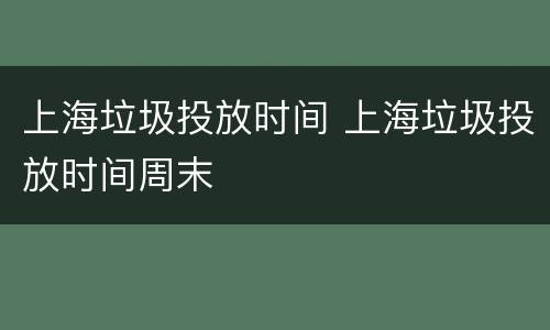 上海垃圾投放时间 上海垃圾投放时间周末